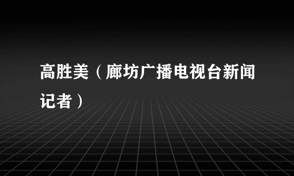 高胜美（廊坊广播电视台新闻记者）