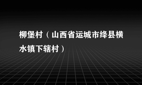 柳堡村（山西省运城市绛县横水镇下辖村）