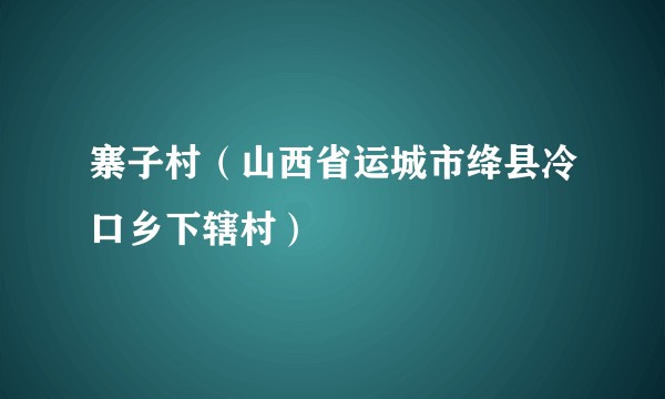 寨子村（山西省运城市绛县冷口乡下辖村）