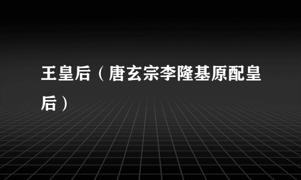 王皇后(唐玄宗李隆基原配皇后)