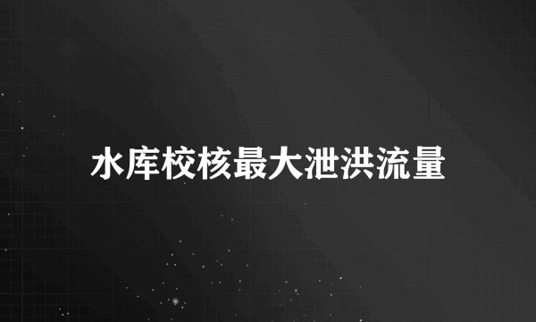 水库校核最大泄洪流量