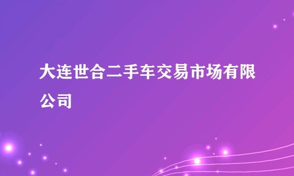 大连世合二手车交易市场有限公司