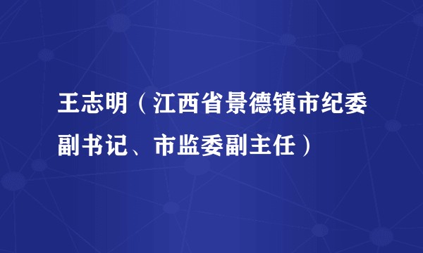 王志明（江西省景德镇市纪委副书记、市监委副主任）