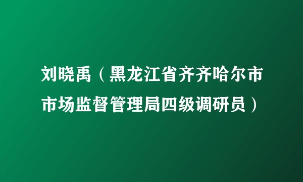 刘晓禹（黑龙江省齐齐哈尔市市场监督管理局四级调研员）