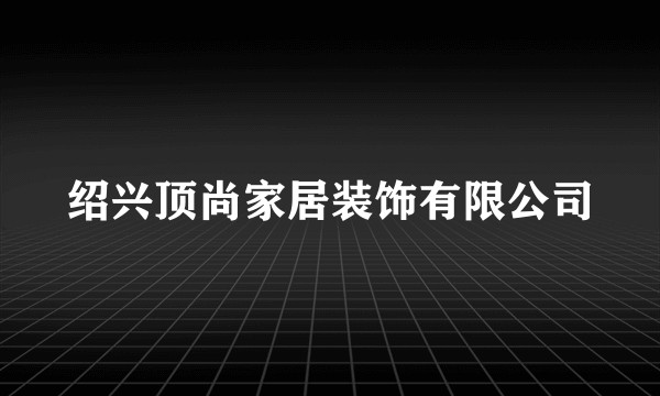 绍兴顶尚家居装饰有限公司