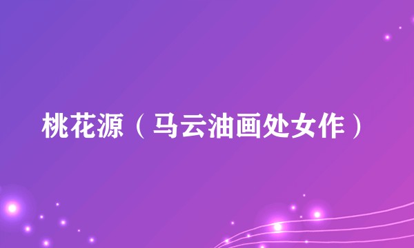 桃花源(马云油画处女作)