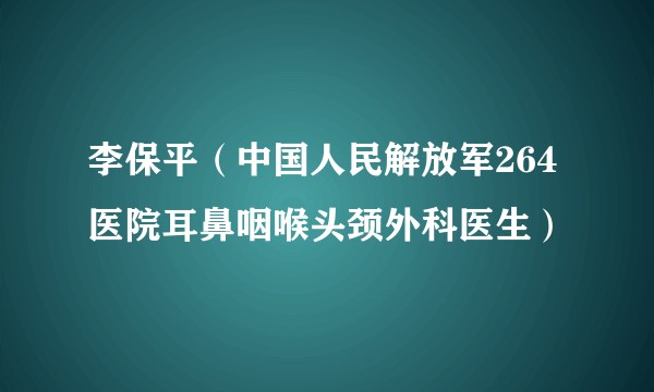 李保平（中国人民解放军264医院耳鼻咽喉头颈外科医生）