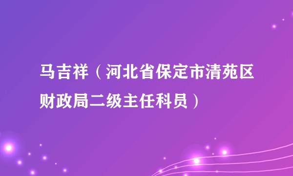 马吉祥（河北省保定市清苑区财政局二级主任科员）
