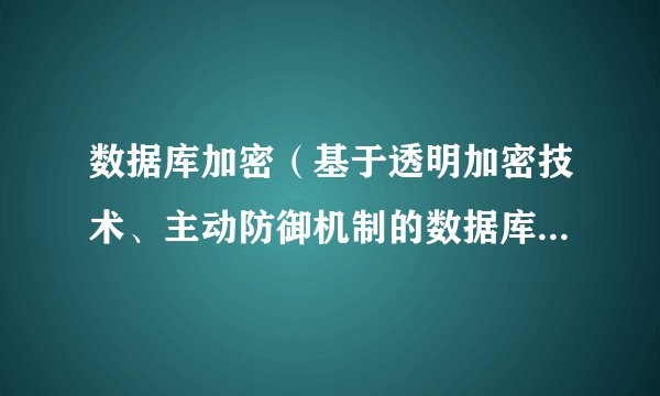 数据库加密（基于透明加密技术、主动防御机制的数据库防泄漏系统）