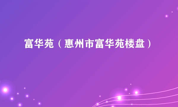 富华苑（惠州市富华苑楼盘）