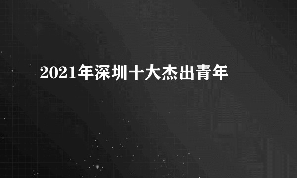 2021年深圳十大杰出青年