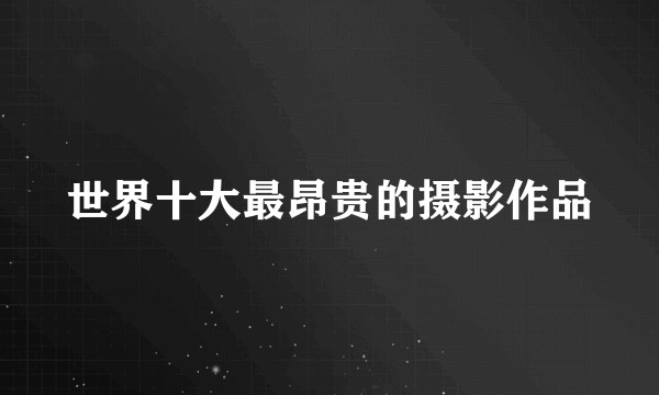 世界十大最昂贵的摄影作品