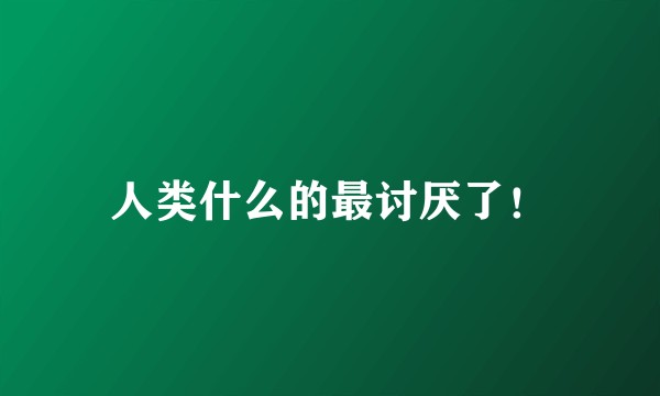 人类什么的最讨厌了！