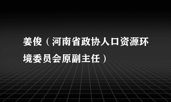姜俊（河南省政协人口资源环境委员会原副主任）