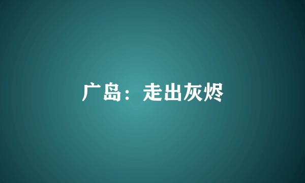 广岛：走出灰烬
