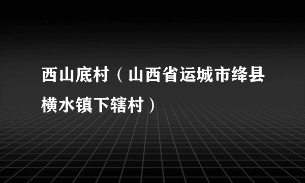 西山底村(山西省运城市绛县横水镇下辖村)