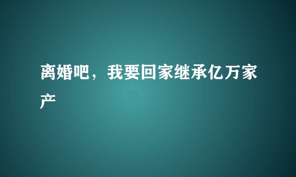 离婚吧，我要回家继承亿万家产