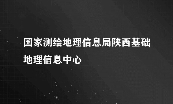 国家测绘地理信息局陕西基础地理信息中心