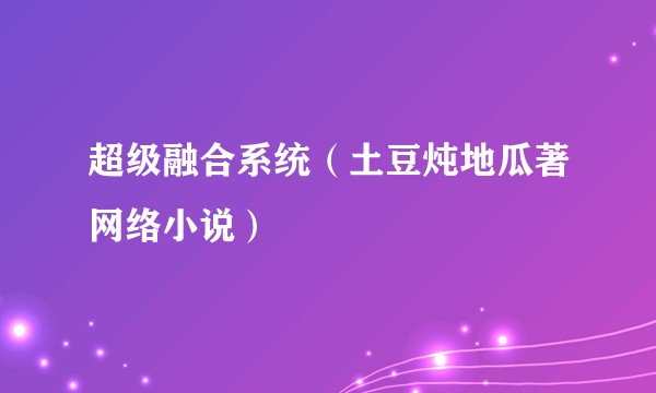 超级融合系统（土豆炖地瓜著网络小说）