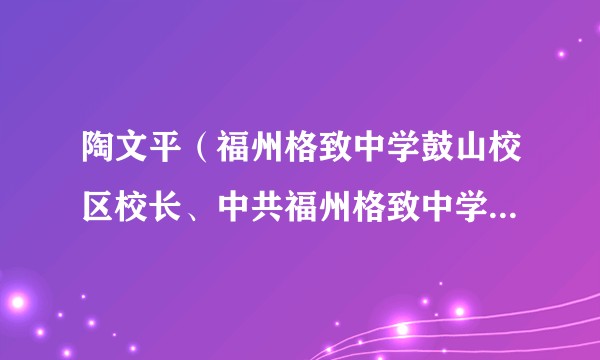 陶文平(福州格致中学鼓山校区校长、中共福州格致中学鼓山校区总支部委员会副书记)