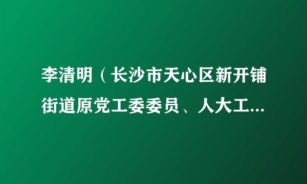 李清明（长沙市天心区新开铺街道原党工委委员、人大工委主任）