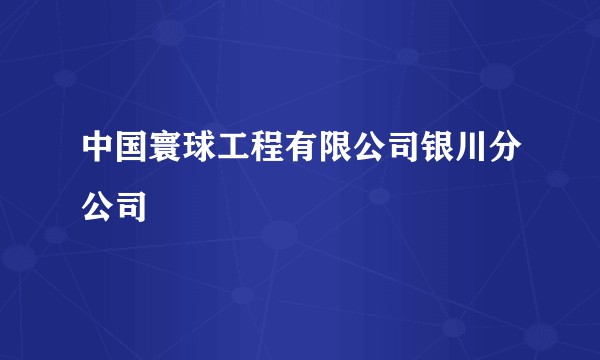 中国寰球工程有限公司银川分公司