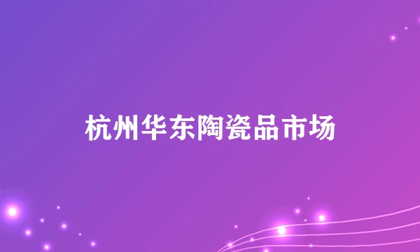 杭州华东陶瓷品市场