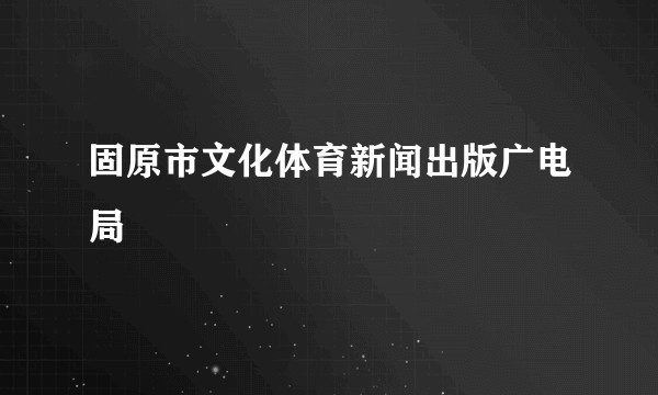 固原市文化体育新闻出版广电局