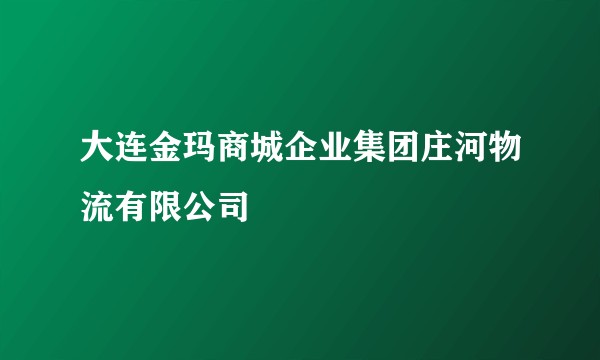 大连金玛商城企业集团庄河物流有限公司