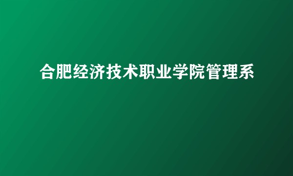 合肥经济技术职业学院管理系