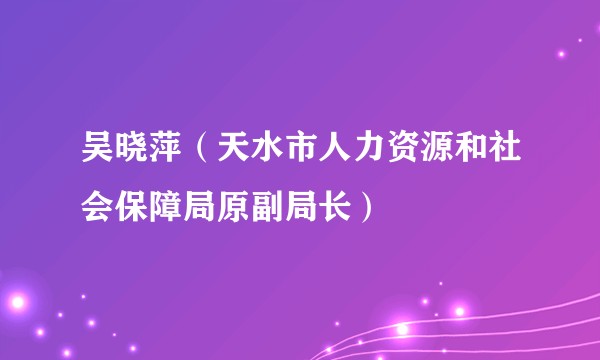 吴晓萍（天水市人力资源和社会保障局原副局长）