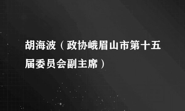 胡海波（政协峨眉山市第十五届委员会副主席）