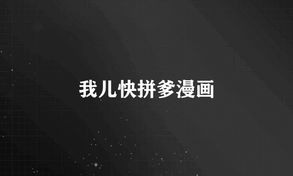 我儿快拼爹漫画