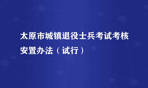 太原市城镇退役士兵考试考核安置办法(试行)