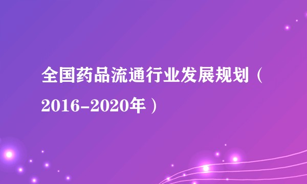 全国药品流通行业发展规划（2016-2020年）