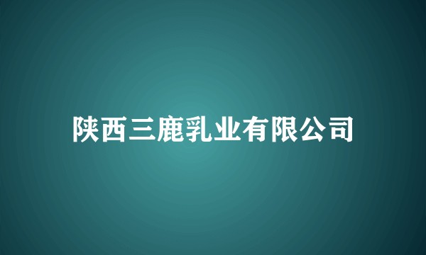 陕西三鹿乳业有限公司