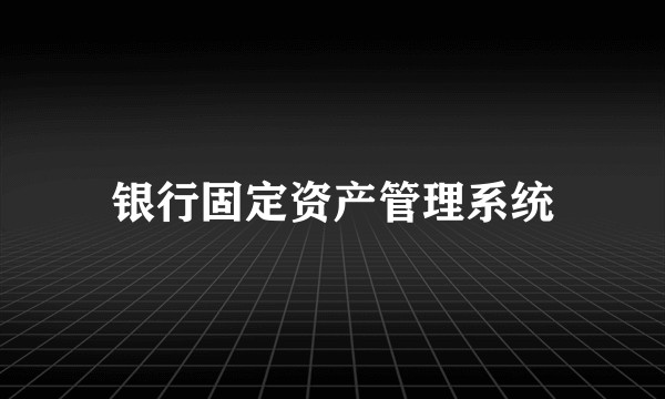 银行固定资产管理系统