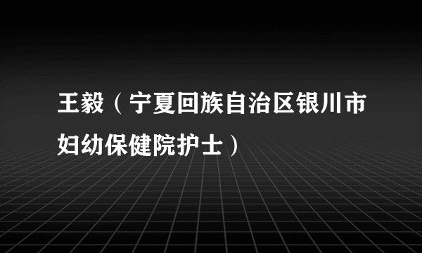 王毅（宁夏回族自治区银川市妇幼保健院护士）