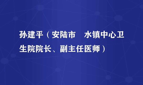 孙建平（安陆市洑水镇中心卫生院院长、副主任医师）