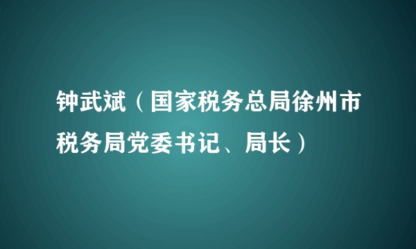 钟武斌（国家税务总局徐州市税务局党委书记、局长）