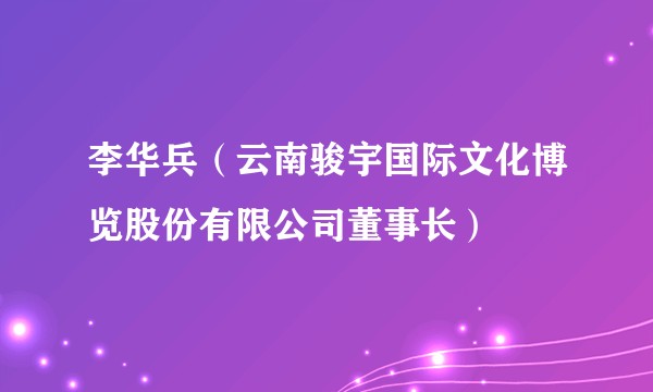 李华兵（云南骏宇国际文化博览股份有限公司董事长）
