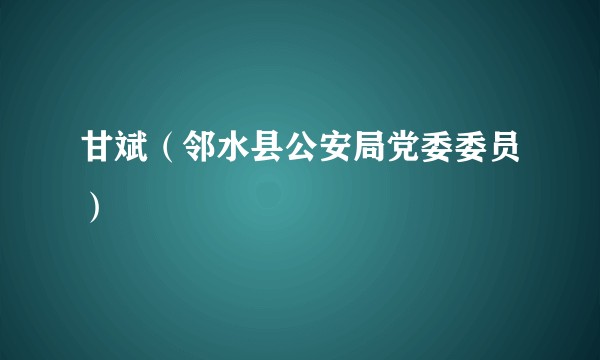 甘斌（邻水县公安局党委委员）