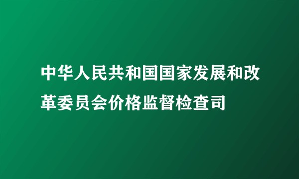中华人民共和国国家发展和改革委员会价格监督检查司
