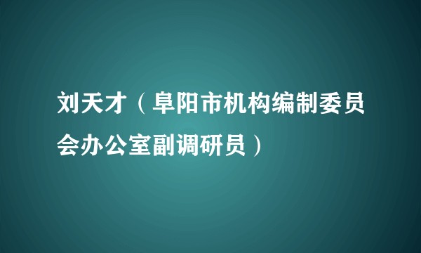 刘天才(阜阳市机构编制委员会办公室副调研员)