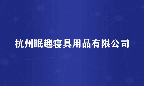 杭州眠趣寝具用品有限公司