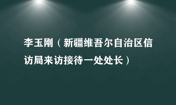 李玉刚（新疆维吾尔自治区信访局来访接待一处处长）