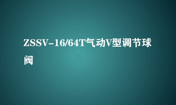 ZSSV-16/64T气动V型调节球阀