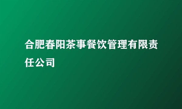 合肥春阳茶事餐饮管理有限责任公司