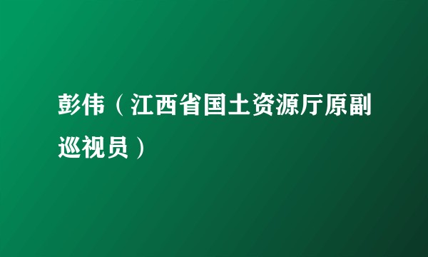 彭伟(江西省国土资源厅原副巡视员)