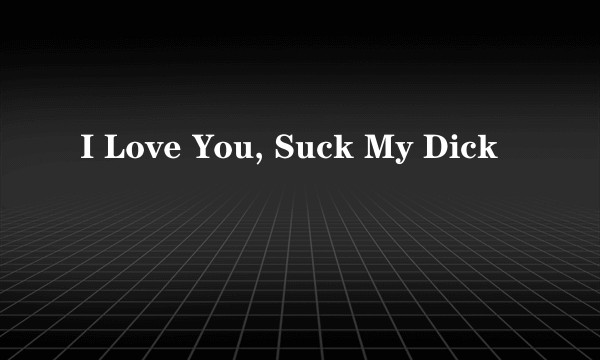 I Love You, Suck My Dick